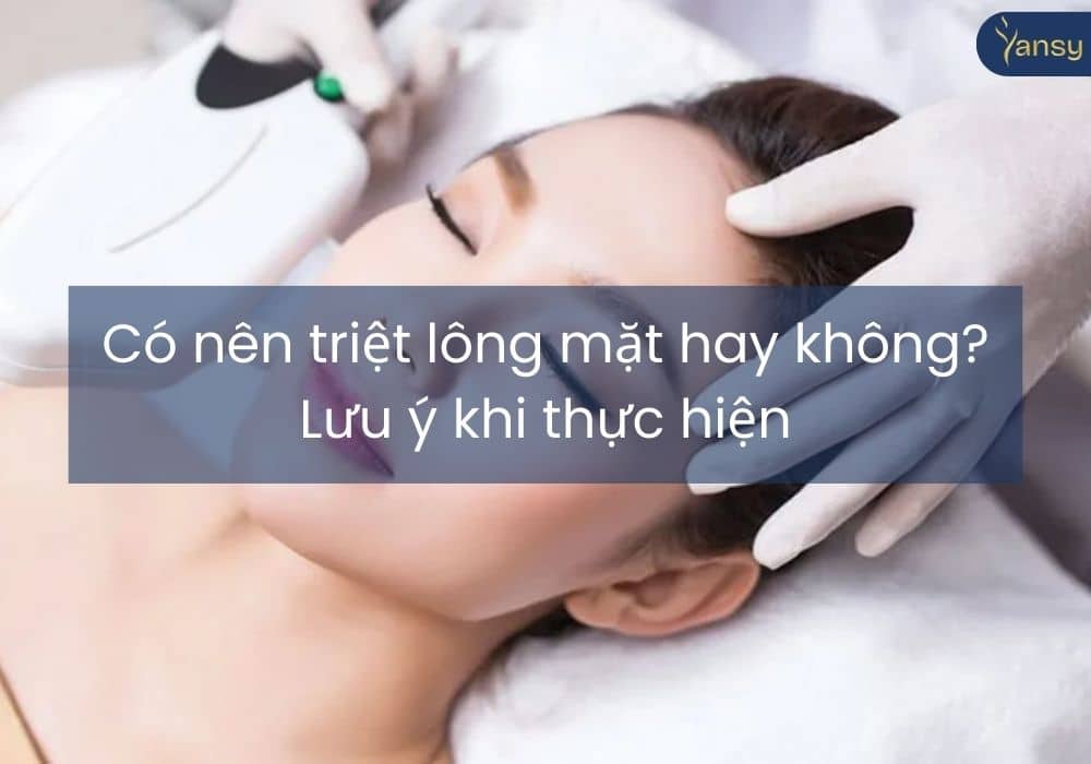 Có nên triệt lông mặt hay không? Lưu ý khi thực hiện
