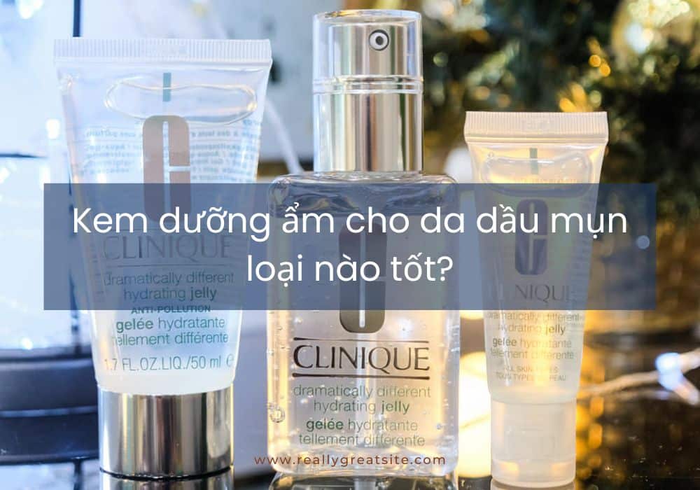Kem dưỡng ẩm cho da dầu mụn loại nào tốt?